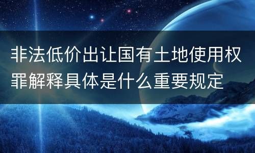 非法低价出让国有土地使用权罪解释具体是什么重要规定