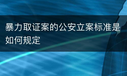 暴力取证案的公安立案标准是如何规定