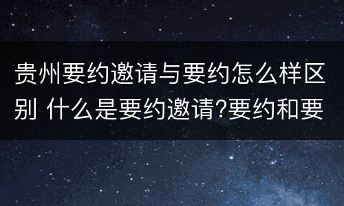 贵州要约邀请与要约怎么样区别 什么是要约邀请?要约和要约邀请有哪些区别?