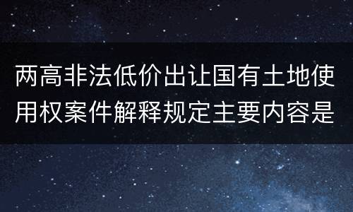 两高非法低价出让国有土地使用权案件解释规定主要内容是什么