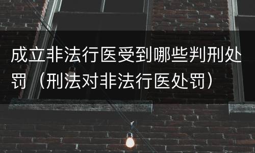 成立非法行医受到哪些判刑处罚（刑法对非法行医处罚）