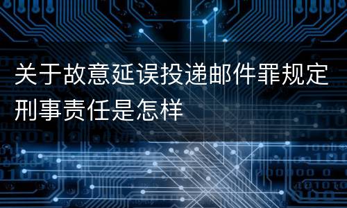 关于故意延误投递邮件罪规定刑事责任是怎样