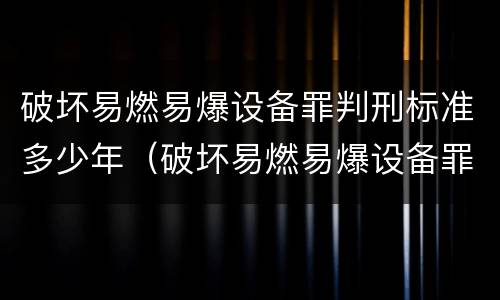 破坏易燃易爆设备罪判刑标准多少年（破坏易燃易爆设备罪判刑标准多少年以上）