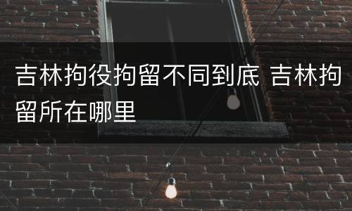 吉林拘役拘留不同到底 吉林拘留所在哪里