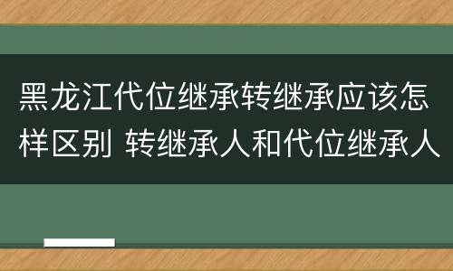 黑龙江代位继承转继承应该怎样区别 转继承人和代位继承人的区别