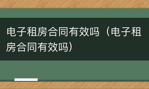 电子租房合同有效吗（电子租房合同有效吗）