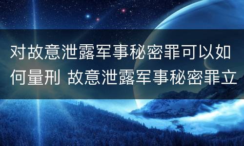 对故意泄露军事秘密罪可以如何量刑 故意泄露军事秘密罪立案标准