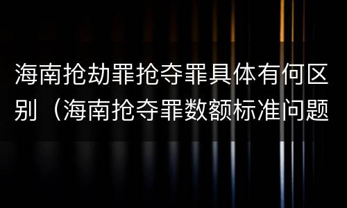 海南抢劫罪抢夺罪具体有何区别（海南抢夺罪数额标准问题的规定）