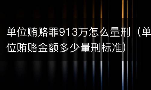 单位贿赂罪913万怎么量刑（单位贿赂金额多少量刑标准）