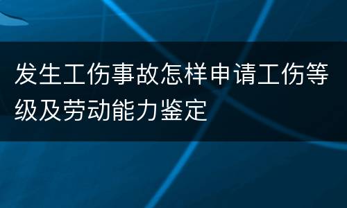 发生工伤事故怎样申请工伤等级及劳动能力鉴定