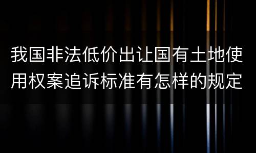 我国非法低价出让国有土地使用权案追诉标准有怎样的规定