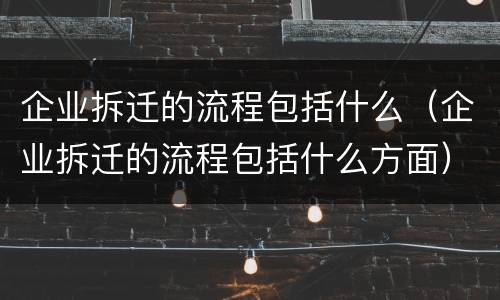 企业拆迁的流程包括什么（企业拆迁的流程包括什么方面）