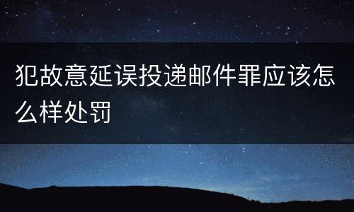 犯故意延误投递邮件罪应该怎么样处罚
