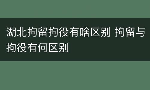 湖北拘留拘役有啥区别 拘留与拘役有何区别