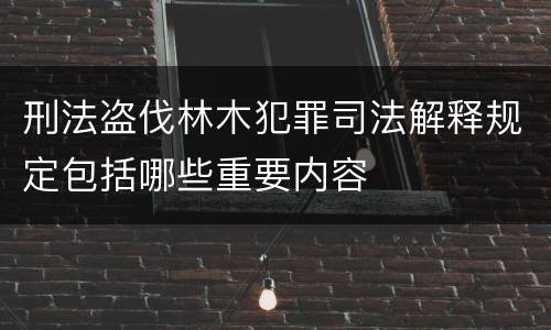 刑法盗伐林木犯罪司法解释规定包括哪些重要内容