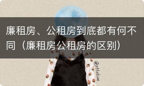 廉租房、公租房到底都有何不同（廉租房公租房的区别）