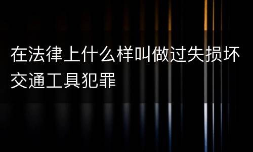 在法律上什么样叫做过失损坏交通工具犯罪