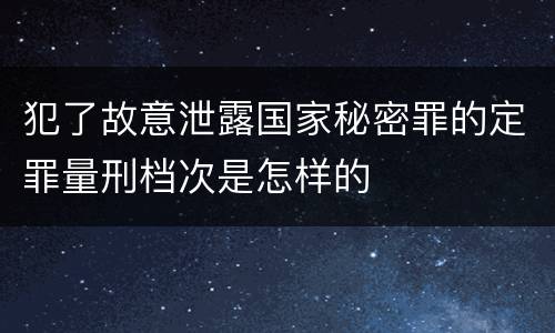 犯了故意泄露国家秘密罪的定罪量刑档次是怎样的