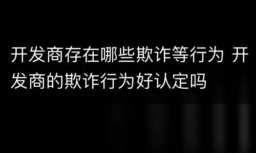 开发商存在哪些欺诈等行为 开发商的欺诈行为好认定吗