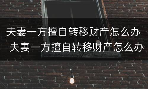 夫妻一方擅自转移财产怎么办 夫妻一方擅自转移财产怎么办理
