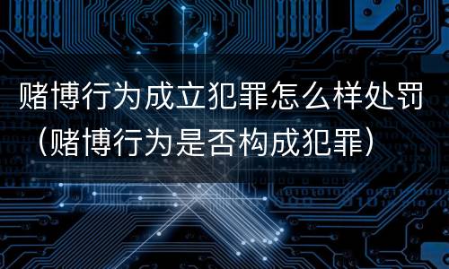 赌博行为成立犯罪怎么样处罚（赌博行为是否构成犯罪）