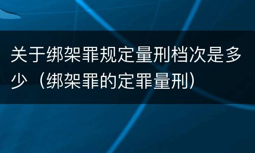 关于绑架罪规定量刑档次是多少（绑架罪的定罪量刑）
