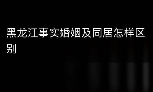 黑龙江事实婚姻及同居怎样区别