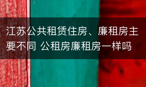 江苏公共租赁住房、廉租房主要不同 公租房廉租房一样吗