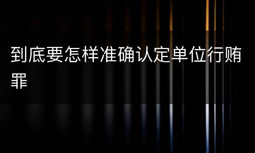 到底要怎样准确认定单位行贿罪