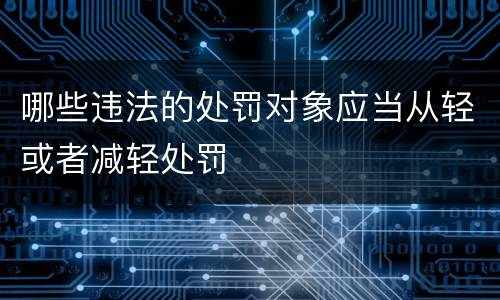 哪些违法的处罚对象应当从轻或者减轻处罚