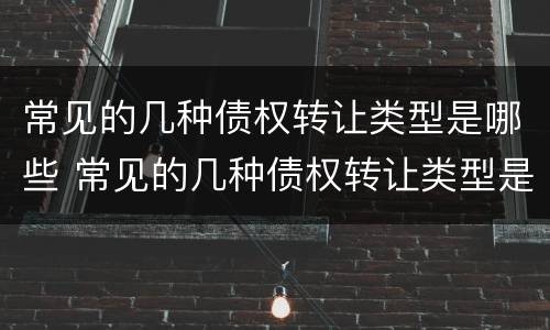 常见的几种债权转让类型是哪些 常见的几种债权转让类型是哪些呢