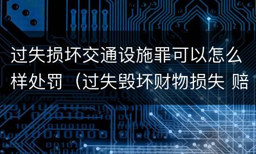 过失损坏交通设施罪可以怎么样处罚（过失毁坏财物损失 赔偿标准）