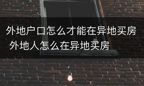 外地户口怎么才能在异地买房 外地人怎么在异地买房