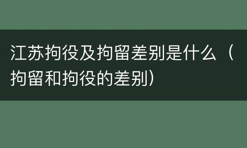 江苏拘役及拘留差别是什么（拘留和拘役的差别）