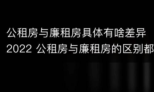公租房与廉租房具体有啥差异2022 公租房与廉租房的区别都在此,别再搞错了!