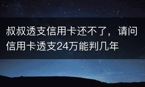 叔叔透支信用卡还不了，请问信用卡透支24万能判几年