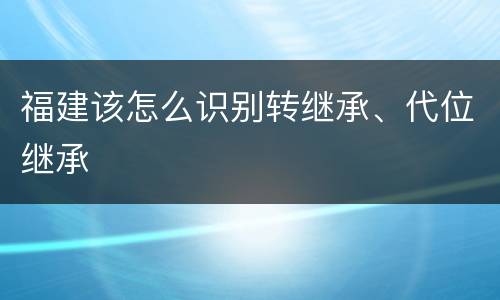 福建该怎么识别转继承、代位继承