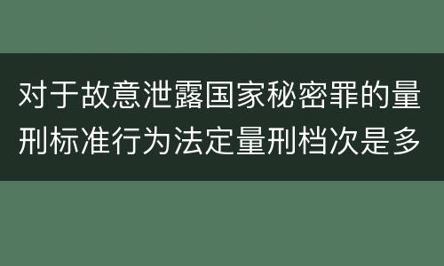 对于故意泄露国家秘密罪的量刑标准行为法定量刑档次是多少