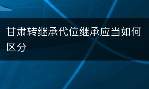 甘肃转继承代位继承应当如何区分