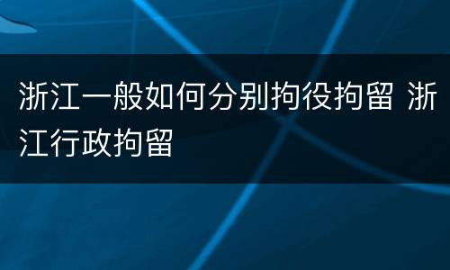 浙江一般如何分别拘役拘留 浙江行政拘留