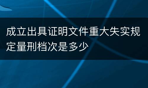 成立出具证明文件重大失实规定量刑档次是多少