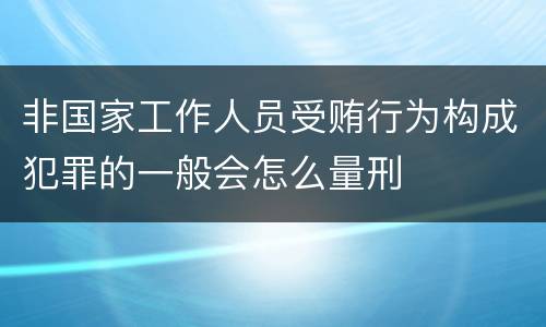 非国家工作人员受贿行为构成犯罪的一般会怎么量刑