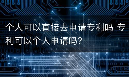 个人可以直接去申请专利吗 专利可以个人申请吗?