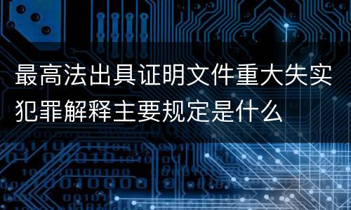 最高法出具证明文件重大失实犯罪解释主要规定是什么