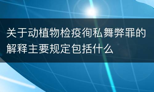 关于动植物检疫徇私舞弊罪的解释主要规定包括什么