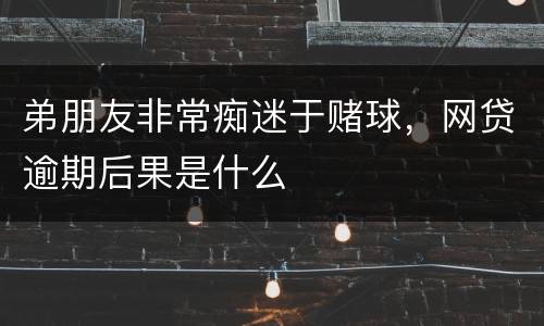 弟朋友非常痴迷于赌球，网贷逾期后果是什么