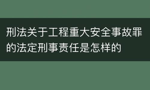刑法关于工程重大安全事故罪的法定刑事责任是怎样的