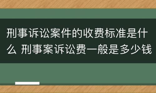 刑事诉讼案件的收费标准是什么 刑事案诉讼费一般是多少钱