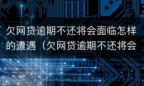 欠网贷逾期不还将会面临怎样的遭遇（欠网贷逾期不还将会面临怎样的遭遇问题）