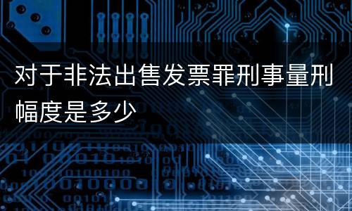 对于非法出售发票罪刑事量刑幅度是多少
